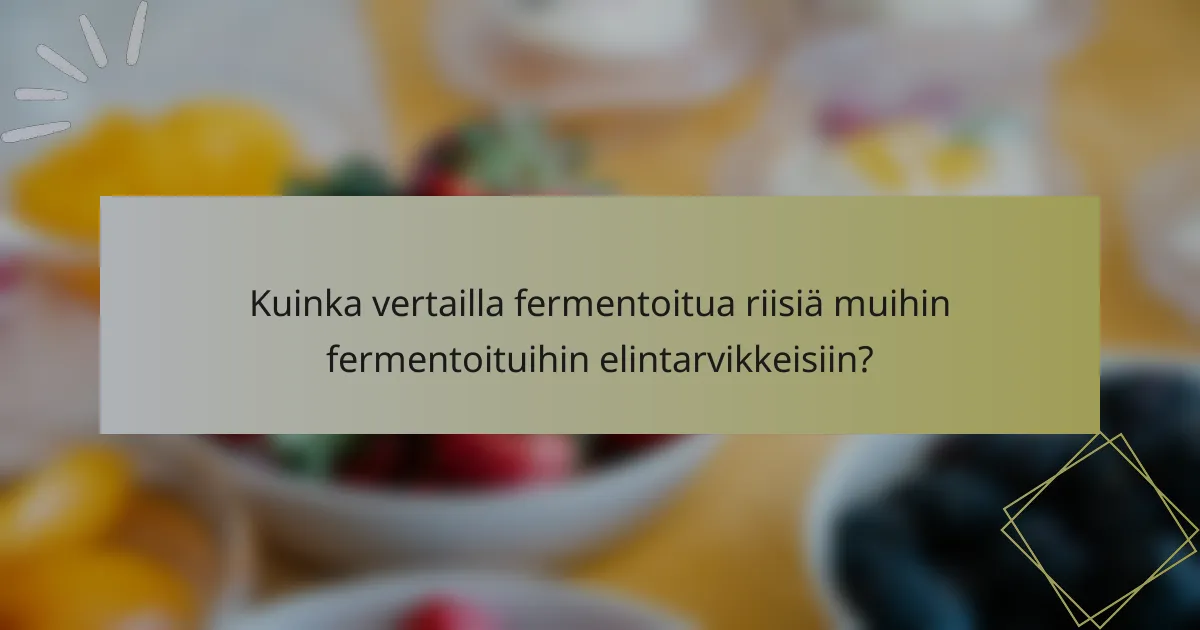 Kuinka vertailla fermentoitua riisiä muihin fermentoituihin elintarvikkeisiin?