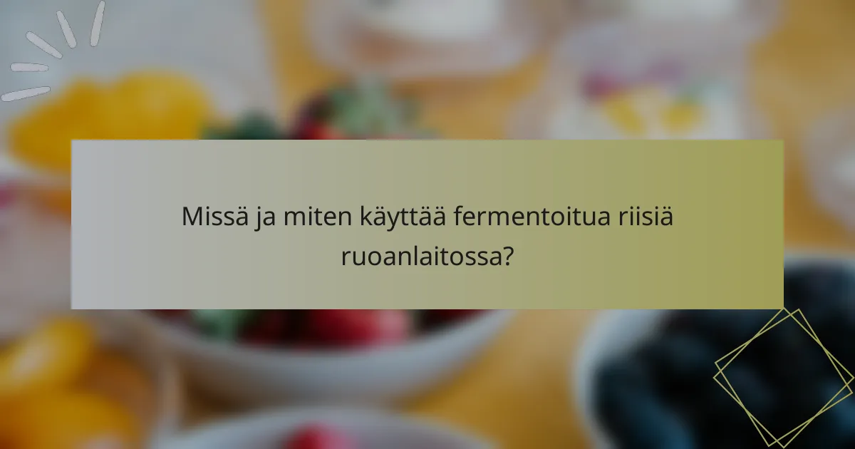 Missä ja miten käyttää fermentoitua riisiä ruoanlaitossa?