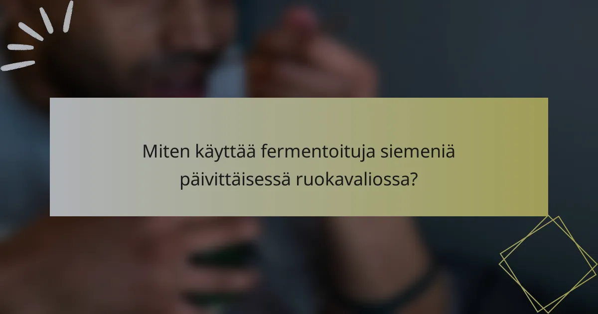 Miten käyttää fermentoituja siemeniä päivittäisessä ruokavaliossa?