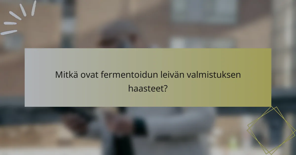 Mitkä ovat fermentoidun leivän valmistuksen haasteet?