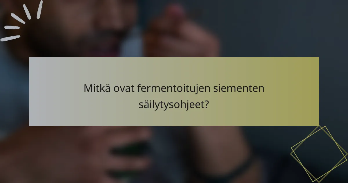 Mitkä ovat fermentoitujen siementen säilytysohjeet?