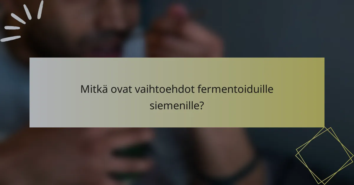 Mitkä ovat vaihtoehdot fermentoiduille siemenille?