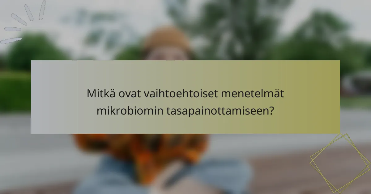 Mitkä ovat vaihtoehtoiset menetelmät mikrobiomin tasapainottamiseen?