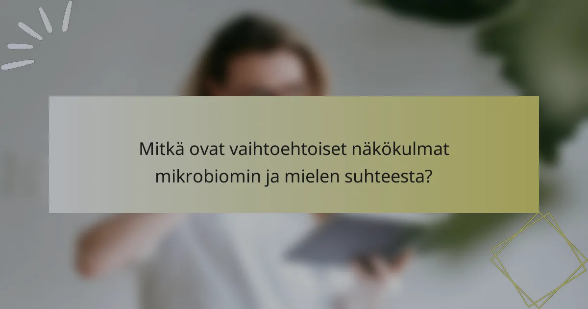 Mitkä ovat vaihtoehtoiset näkökulmat mikrobiomin ja mielen suhteesta?